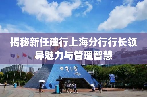 揭秘新任建行上海分行行長領(lǐng)導(dǎo)魅力與管理智慧