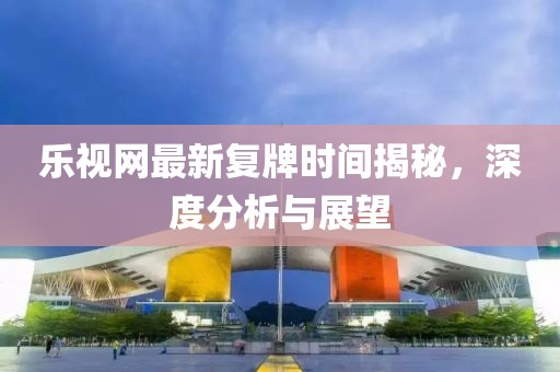 樂視網(wǎng)最新復(fù)牌時(shí)間揭秘，深度分析與展望