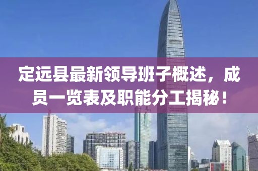 定遠縣最新領(lǐng)導(dǎo)班子概述，成員一覽表及職能分工揭秘！