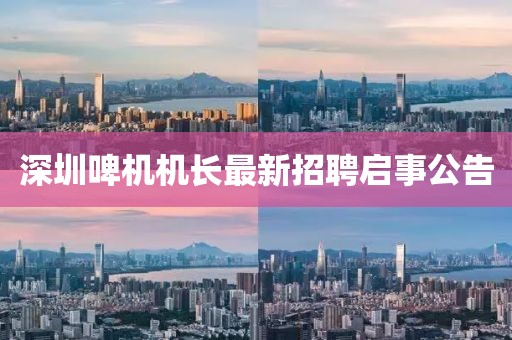 深圳啤機(jī)機(jī)長最新招聘啟事公告