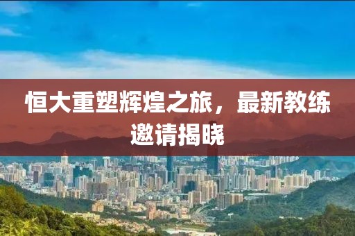恒大重塑輝煌之旅，最新教練邀請揭曉