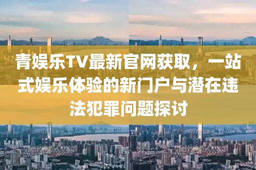 青娛樂TV最新官網(wǎng)獲取，一站式娛樂體驗的新門戶與潛在違法犯罪問題探討