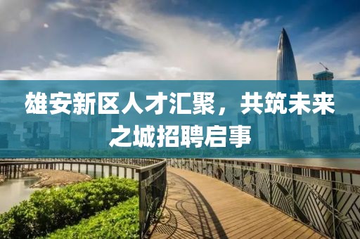 雄安新區(qū)人才匯聚，共筑未來之城招聘啟事
