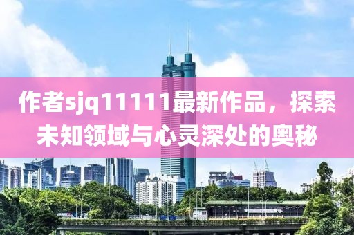 作者sjq11111最新作品，探索未知領(lǐng)域與心靈深處的奧秘