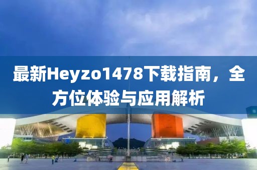 最新Heyzo1478下載指南，全方位體驗與應用解析