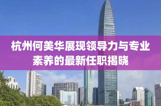 杭州何美華展現(xiàn)領(lǐng)導(dǎo)力與專(zhuān)業(yè)素養(yǎng)的最新任職揭曉