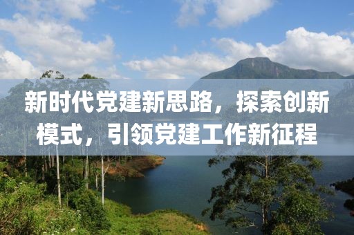 新時(shí)代黨建新思路，探索創(chuàng)新模式，引領(lǐng)黨建工作新征程