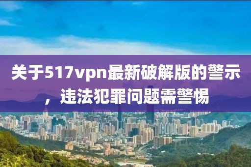 關(guān)于517vpn最新破解版的警示，違法犯罪問(wèn)題需警惕