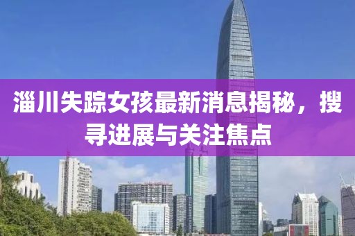淄川失蹤女孩最新消息揭秘，搜尋進展與關(guān)注焦點
