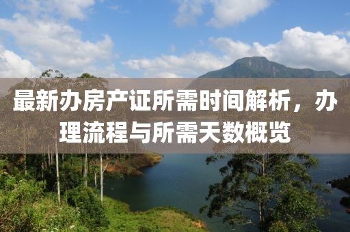 最新辦房產(chǎn)證所需時間解析，辦理流程與所需天數(shù)概覽