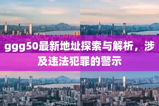 ggg50最新地址探索與解析，涉及違法犯罪的警示