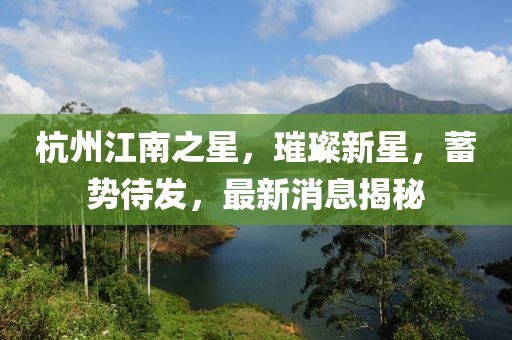 杭州江南之星，璀璨新星，蓄勢待發(fā)，最新消息揭秘