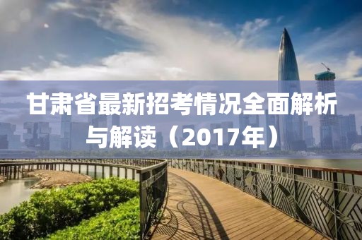 甘肅省最新招考情況全面解析與解讀（2017年）