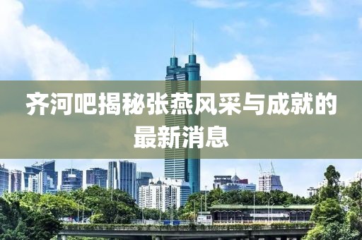 齊河吧揭秘張燕風(fēng)采與成就的最新消息