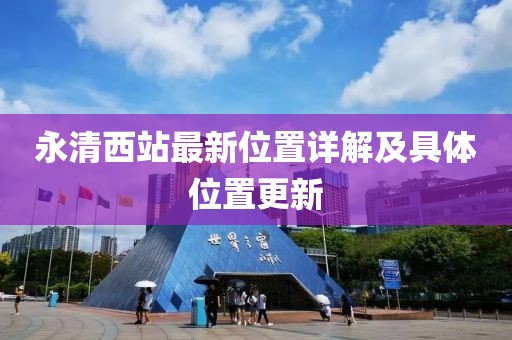 永清西站最新位置詳解及具體位置更新