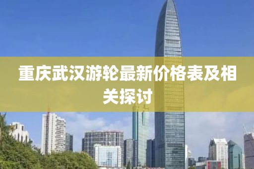 重慶武漢游輪最新價(jià)格表及相關(guān)探討