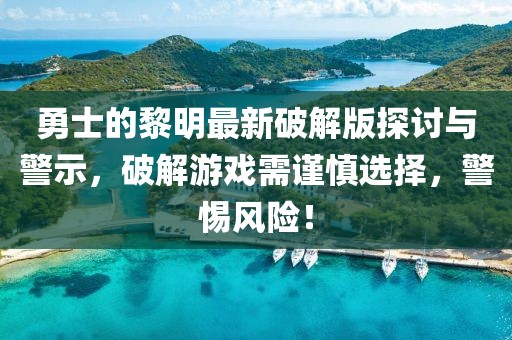 勇士的黎明最新破解版探討與警示，破解游戲需謹慎選擇，警惕風險！