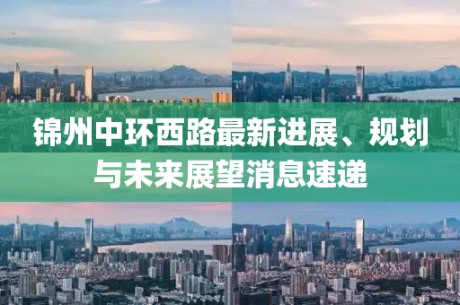 錦州中環(huán)西路最新進(jìn)展、規(guī)劃與未來展望消息速遞