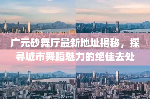 廣元砂舞廳最新地址揭秘，探尋城市舞蹈魅力的絕佳去處
