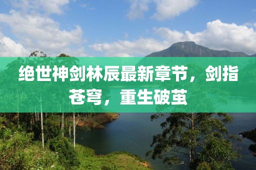 絕世神劍林辰最新章節(jié)，劍指蒼穹，重生破繭