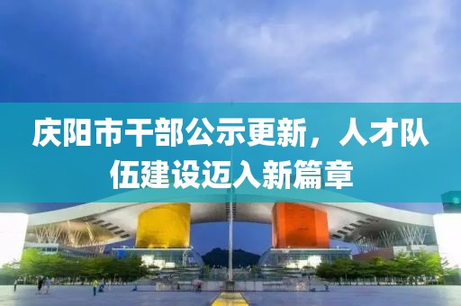 慶陽市干部公示更新，人才隊(duì)伍建設(shè)邁入新篇章