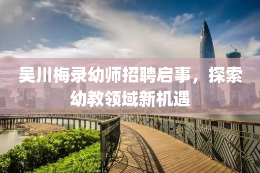 吳川梅錄幼師招聘啟事，探索幼教領域新機遇