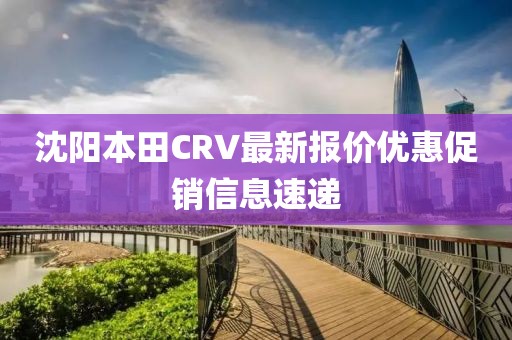 沈陽本田CRV最新報價優(yōu)惠促銷信息速遞
