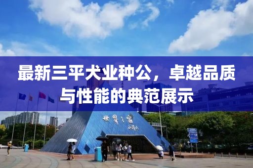 最新三平犬業(yè)種公，卓越品質(zhì)與性能的典范展示