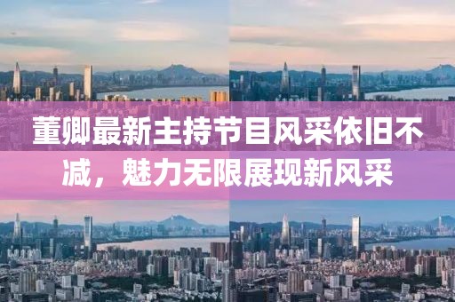 董卿最新主持節(jié)目風采依舊不減，魅力無限展現新風采
