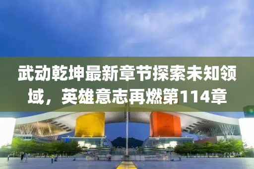 武動(dòng)乾坤最新章節(jié)探索未知領(lǐng)域，英雄意志再燃第114章