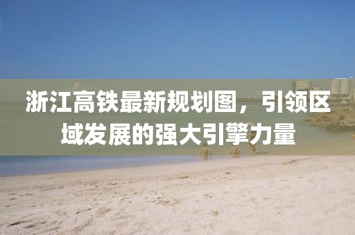 浙江高鐵最新規(guī)劃圖，引領(lǐng)區(qū)域發(fā)展的強(qiáng)大引擎力量