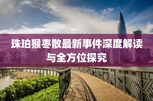 珠珀猴棗散最新事件深度解讀與全方位探究