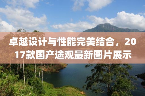 卓越設(shè)計(jì)與性能完美結(jié)合，2017款國產(chǎn)途觀最新圖片展示