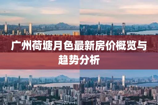 廣州荷塘月色最新房價(jià)概覽與趨勢分析