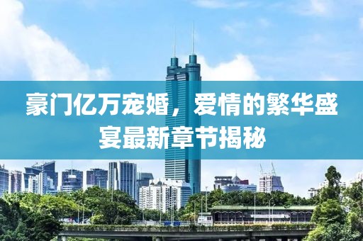 豪門億萬寵婚，愛情的繁華盛宴最新章節(jié)揭秘