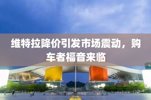 維特拉降價引發(fā)市場震動，購車者福音來臨
