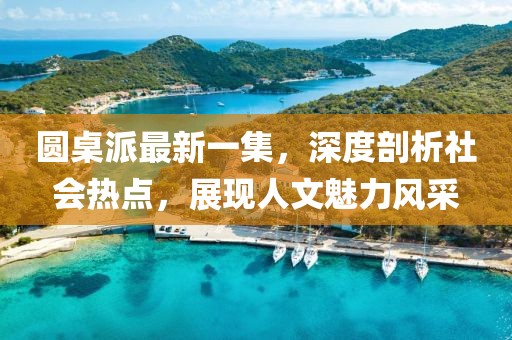 圓桌派最新一集，深度剖析社會(huì)熱點(diǎn)，展現(xiàn)人文魅力風(fēng)采