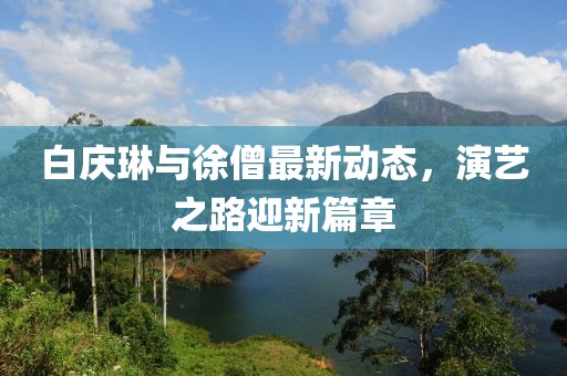 白慶琳與徐僧最新動(dòng)態(tài)，演藝之路迎新篇章