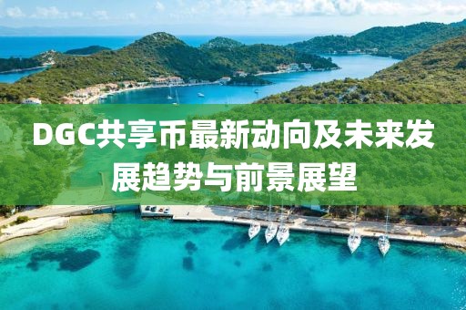 DGC共享幣最新動(dòng)向及未來發(fā)展趨勢與前景展望