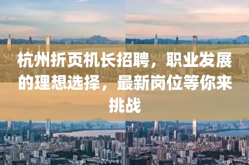 杭州折頁機長招聘，職業(yè)發(fā)展的理想選擇，最新崗位等你來挑戰(zhàn)
