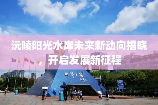 沅陵陽光水岸未來新動向揭曉，開啟發(fā)展新征程