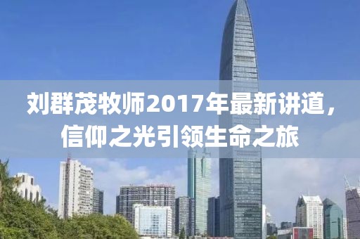 劉群茂牧師2017年最新講道，信仰之光引領(lǐng)生命之旅