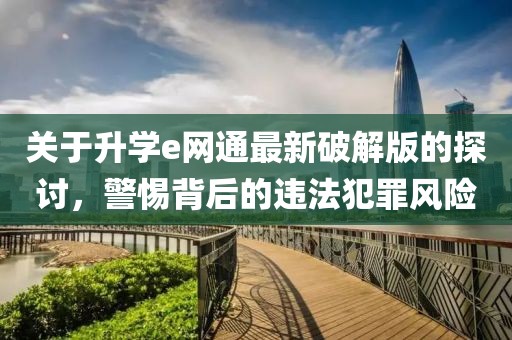 關(guān)于升學(xué)e網(wǎng)通最新破解版的探討，警惕背后的違法犯罪風(fēng)險(xiǎn)
