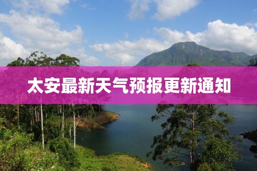 太安最新天氣預(yù)報(bào)更新通知