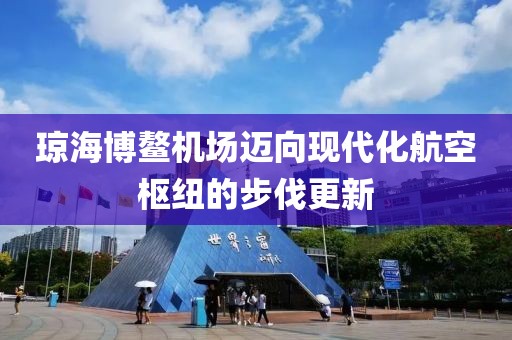 瓊海博鰲機(jī)場(chǎng)邁向現(xiàn)代化航空樞紐的步伐更新