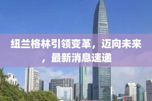 紐蘭格林引領變革，邁向未來，最新消息速遞