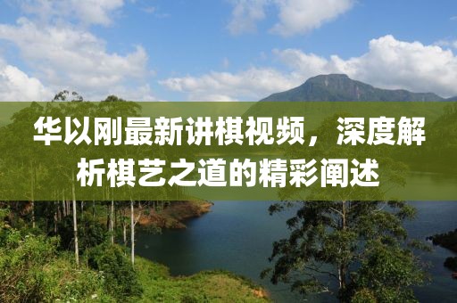 華以剛最新講棋視頻，深度解析棋藝之道的精彩闡述