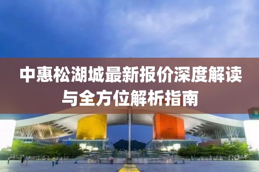 中惠松湖城最新報(bào)價(jià)深度解讀與全方位解析指南