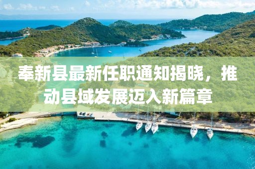 奉新縣最新任職通知揭曉，推動(dòng)縣域發(fā)展邁入新篇章