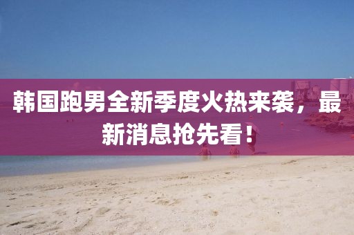 韓國跑男全新季度火熱來襲，最新消息搶先看！